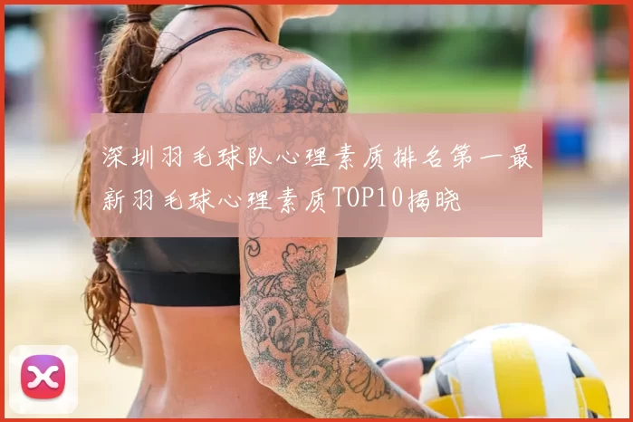 深圳羽毛球队心理素质排名第一最新羽毛球心理素质TOP10揭晓