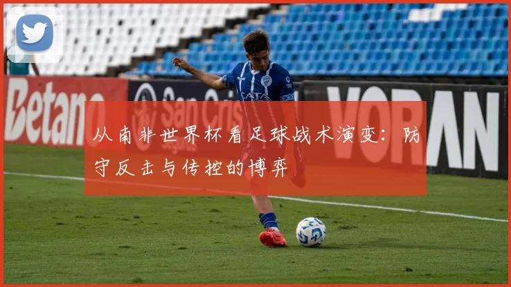 从南非世界杯看足球战术演变:防守反击与传控的博弈