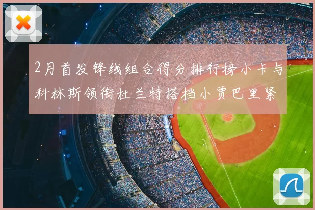 2月首发锋线组合得分排行榜小卡与科林斯领衔杜兰特搭档小贾巴里紧随其后