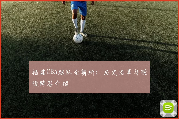 福建CBA球队全解析：历史沿革与现役阵容介绍