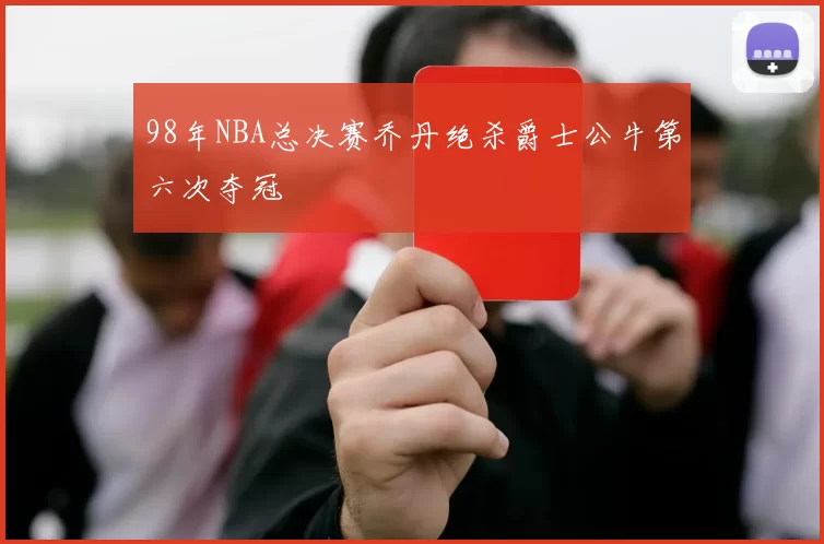 98年NBA总决赛乔丹绝杀爵士公牛第六次夺冠