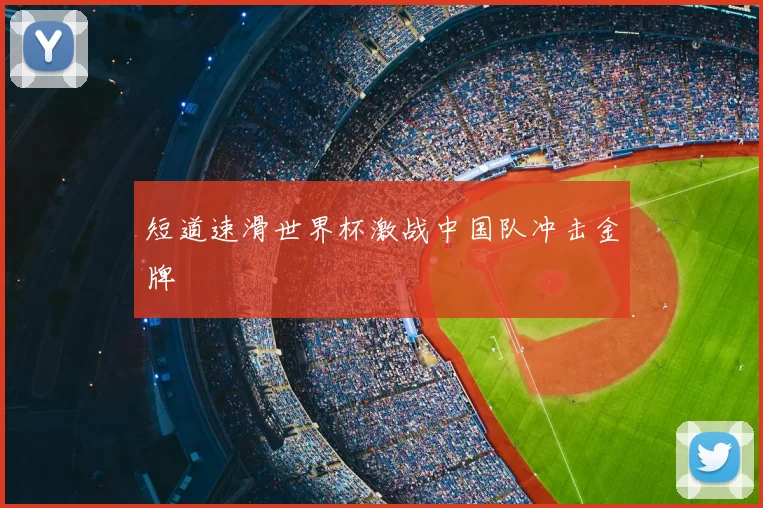 短道速滑世界杯激战中国队冲击金牌