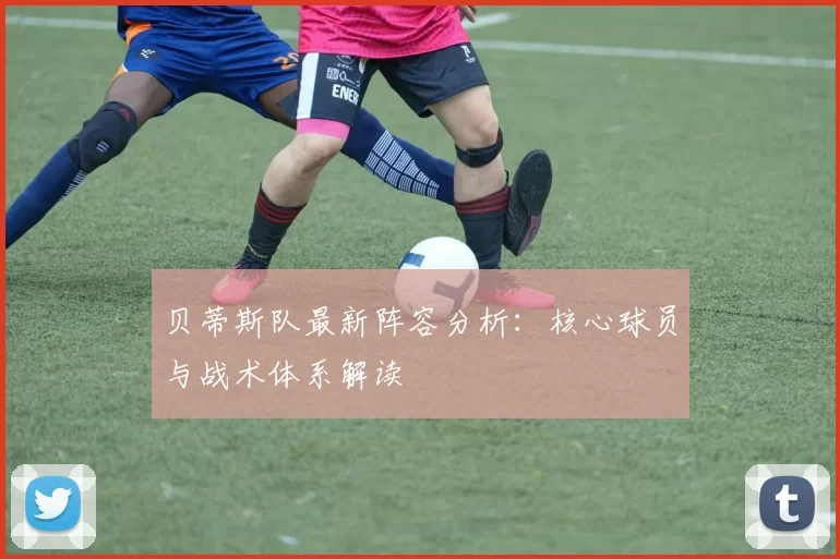 贝蒂斯队最新阵容分析：核心球员与战术体系解读