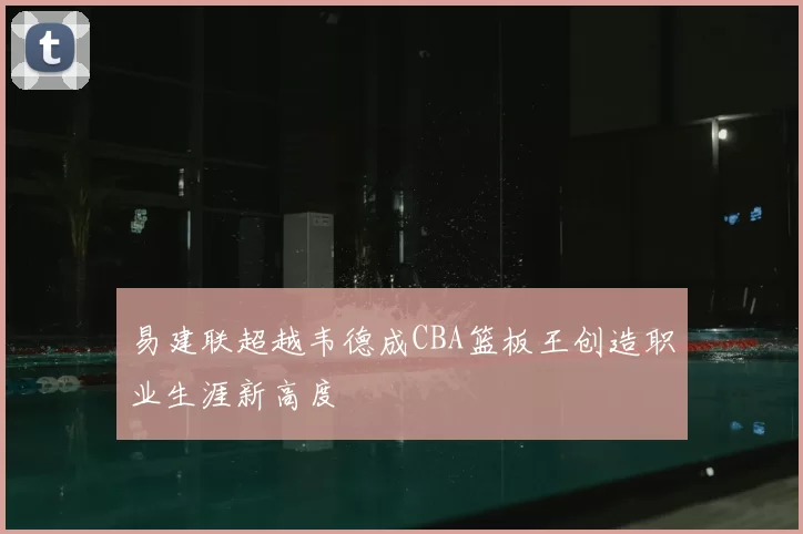 易建联超越韦德成CBA篮板王创造职业生涯新高度