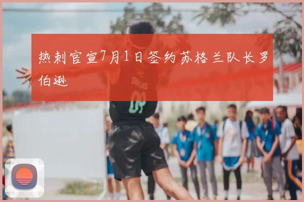 热刺官宣7月1日签约苏格兰队长罗伯逊