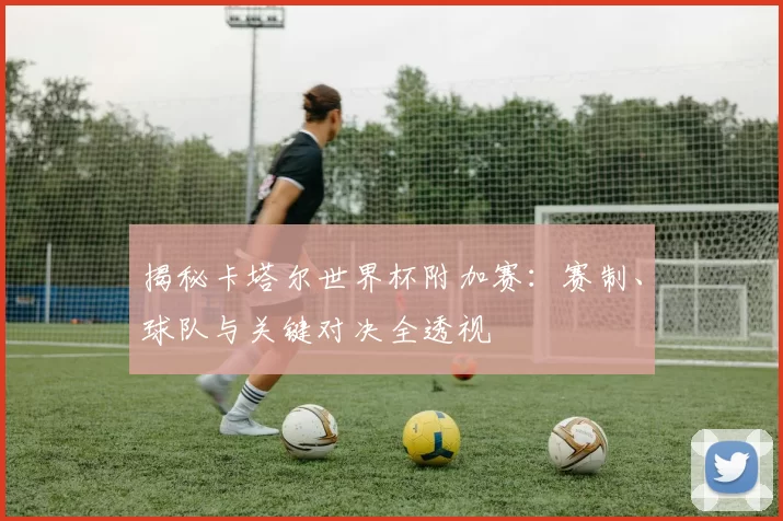 揭秘卡塔尔世界杯附加赛：赛制、球队与关键对决全透视