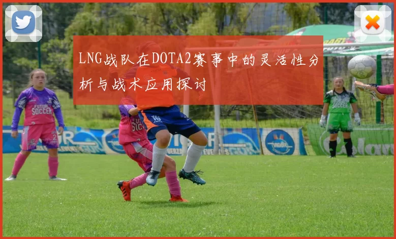 LNG战队在DOTA2赛事中的灵活性分析与战术应用探讨