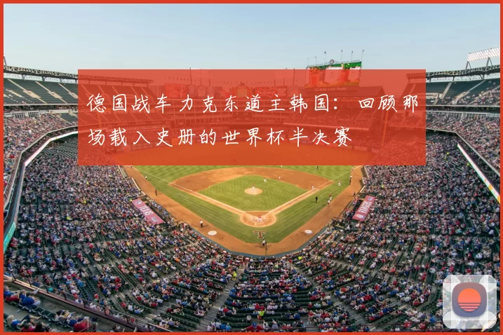 德国战车力克东道主韩国：回顾那场载入史册的世界杯半决赛