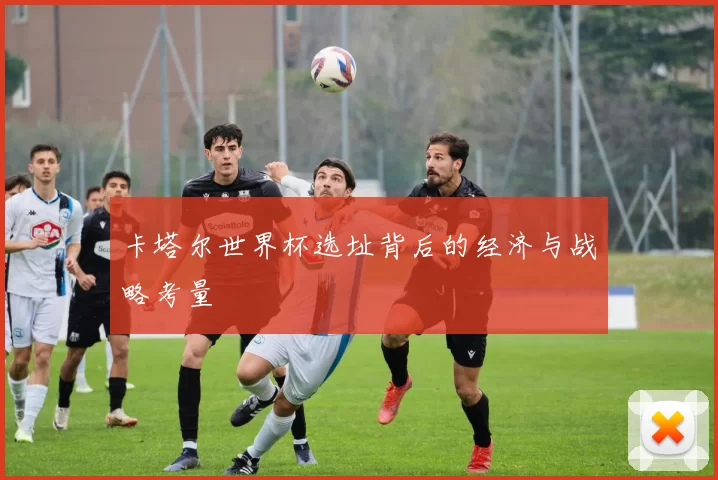 卡塔尔世界杯选址背后的经济与战略考量