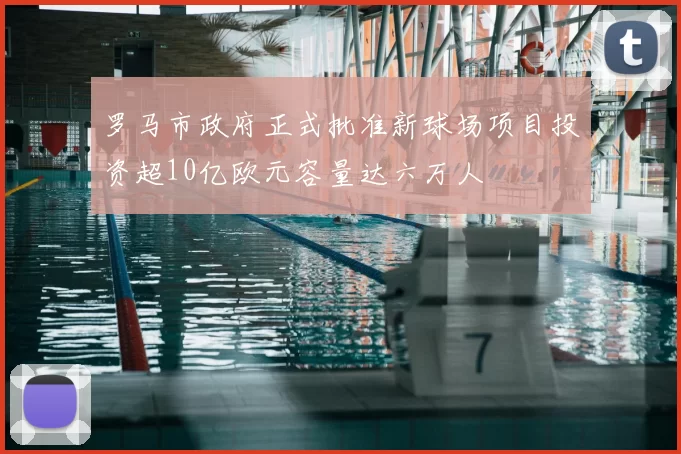 罗马市政府正式批准新球场项目投资超10亿欧元容量达六万人