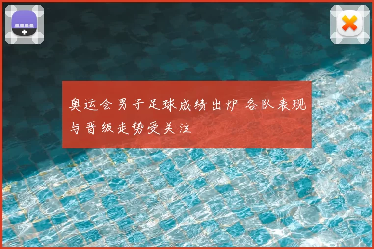 奥运会男子足球成绩出炉 各队表现与晋级走势受关注