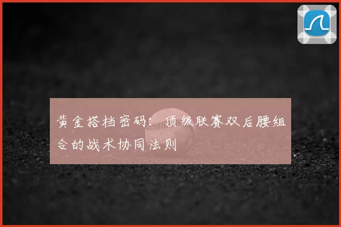 黄金搭档密码：顶级联赛双后腰组合的战术协同法则