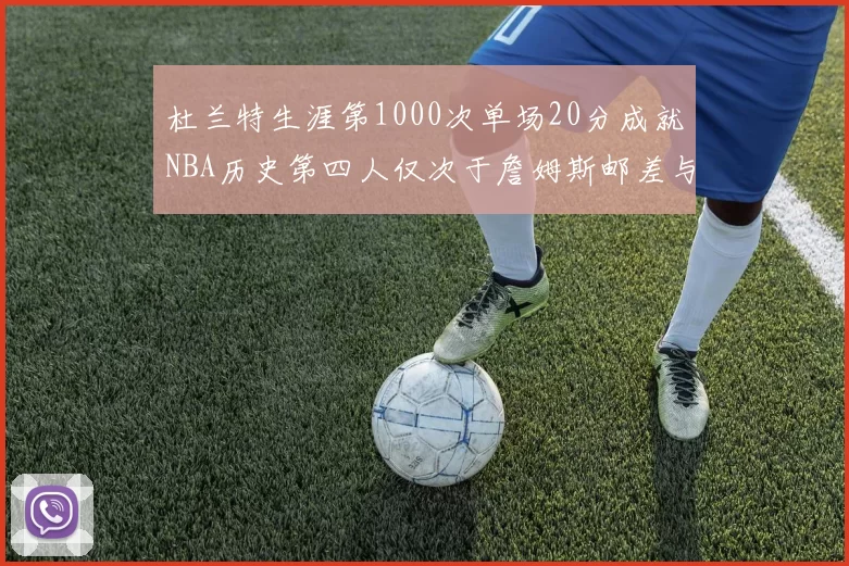 杜兰特生涯第1000次单场20分成就NBA历史第四人仅次于詹姆斯邮差与天勾