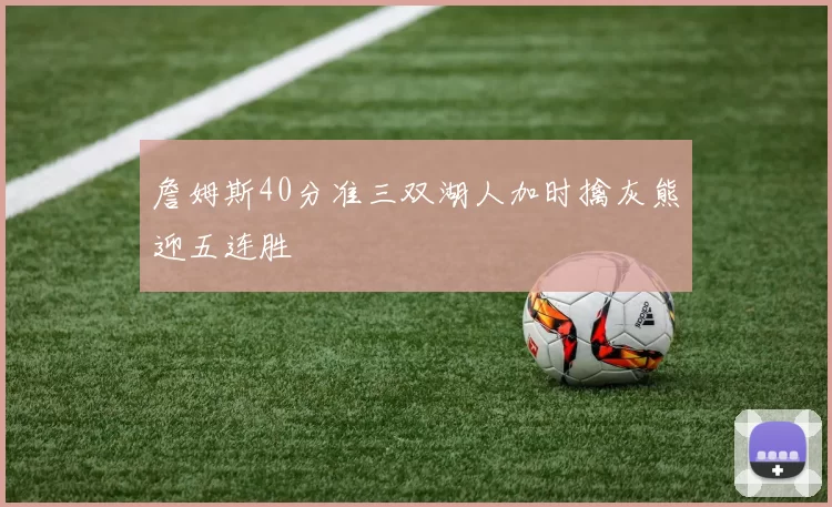 詹姆斯40分准三双湖人加时擒灰熊迎五连胜