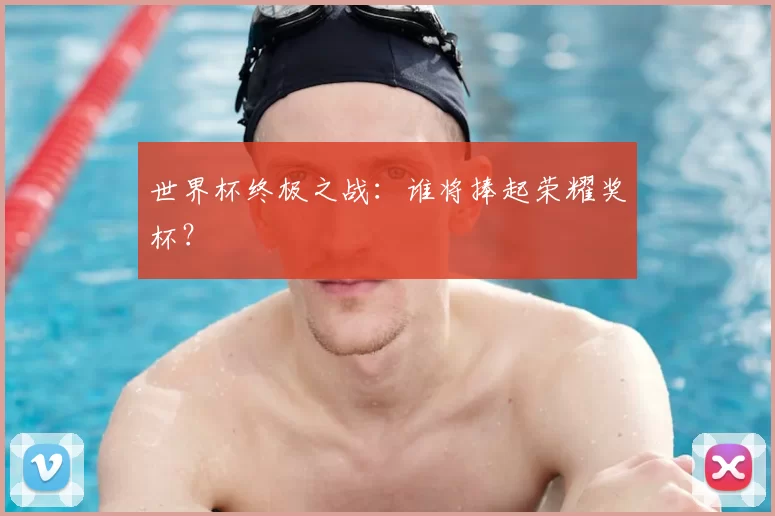 世界杯终极之战：谁将捧起荣耀奖杯？
