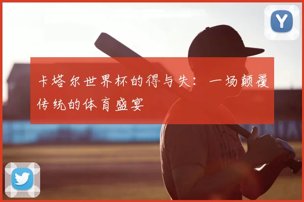 卡塔尔世界杯的得与失：一场颠覆传统的体育盛宴
