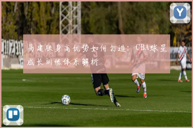 易建联身高优势如何打造：CBA球星成长训练体系解析