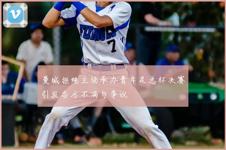 曼城拒绝主场承办青年足总杯决赛引发各方不满与争议