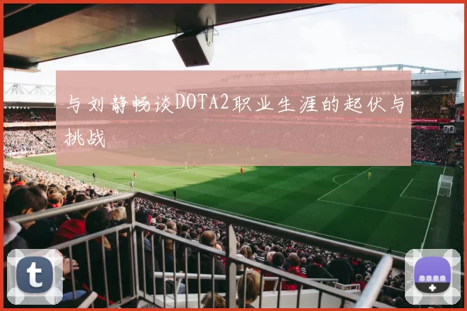 与刘静畅谈DOTA2职业生涯的起伏与挑战