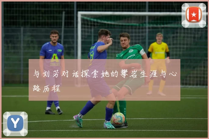 与刘芳对话探索她的攀岩生涯与心路历程
