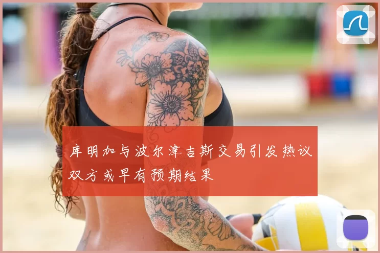 库明加与波尔津吉斯交易引发热议双方或早有预期结果