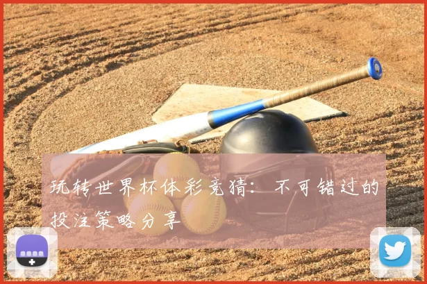 玩转世界杯体彩竞猜：不可错过的投注策略分享