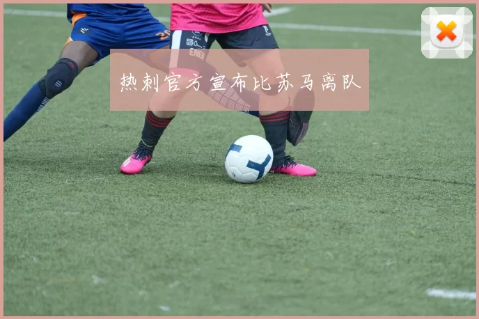 热刺官方宣布比苏马离队