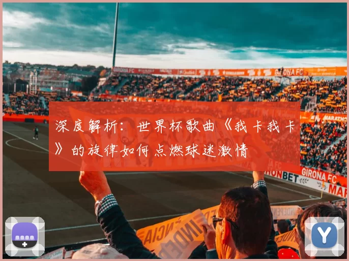 深度解析：世界杯歌曲《我卡我卡》的旋律如何点燃球迷激情