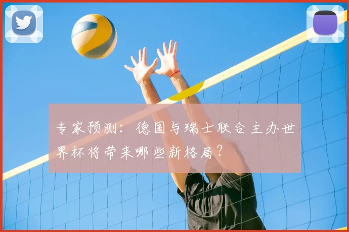 专家预测：德国与瑞士联合主办世界杯将带来哪些新格局？