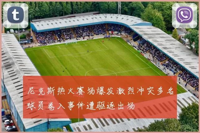 尼克斯热火赛场爆发激烈冲突多名球员卷入事件遭驱逐出场