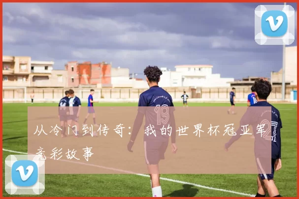 从冷门到传奇：我的世界杯冠亚军竞彩故事