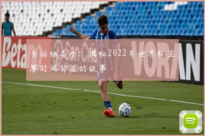 专访组委会：揭秘2022年世界杯正赛时间背后的故事