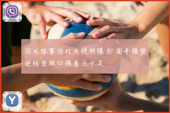 羽毛球赛场对决视频曝光 国手强势逆转晋级四强看点十足