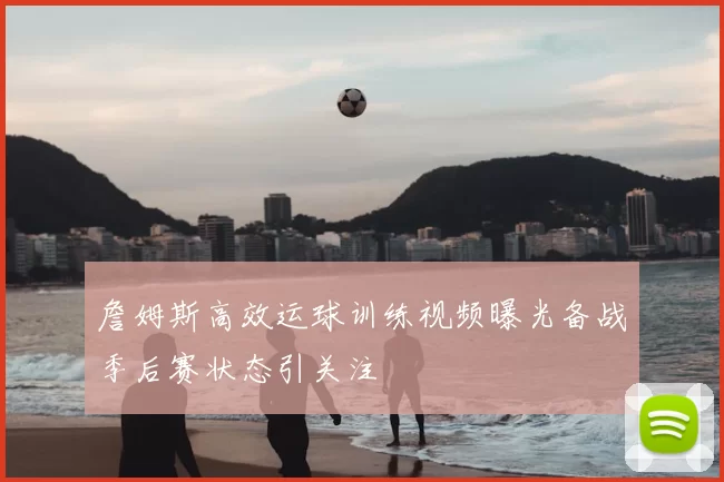 詹姆斯高效运球训练视频曝光备战季后赛状态引关注