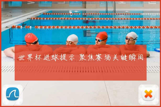 世界杯进球提示 聚焦赛场关键瞬间