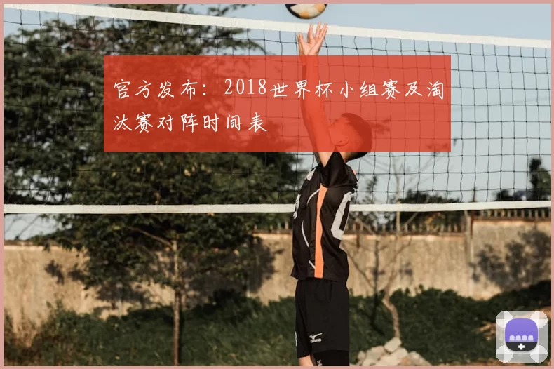 官方发布：2018世界杯小组赛及淘汰赛对阵时间表