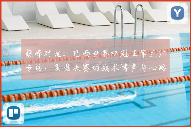 巅峰对话：巴西世界杯冠亚军主帅专访，复盘决赛的战术博弈与心路历程