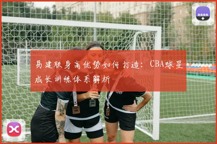 易建联身高优势如何打造：CBA球星成长训练体系解析