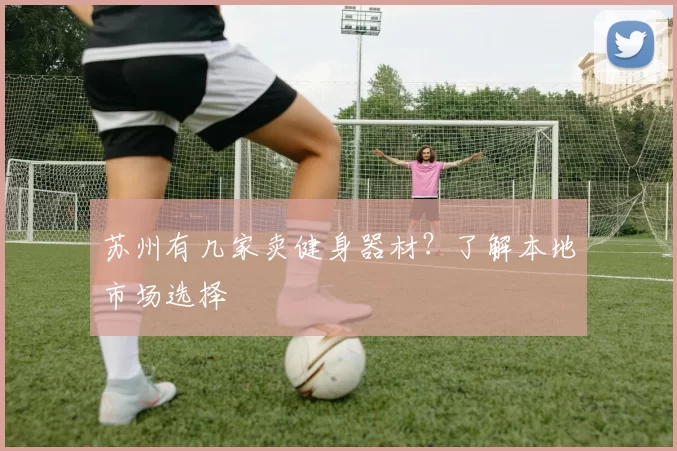 苏州有几家卖健身器材？了解本地市场选择