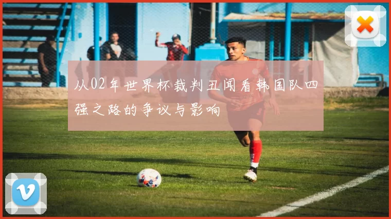从02年世界杯裁判丑闻看韩国队四强之路的争议与影响