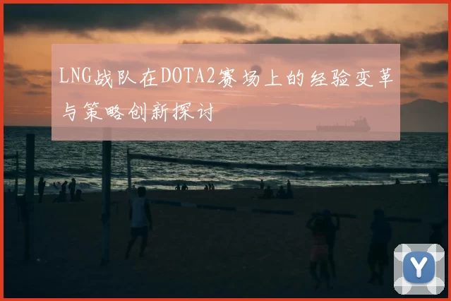 LNG战队在DOTA2赛场上的经验变革与策略创新探讨
