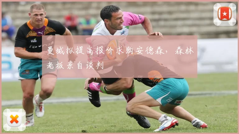 曼城拟提高报价求购安德森,森林老板亲自谈判