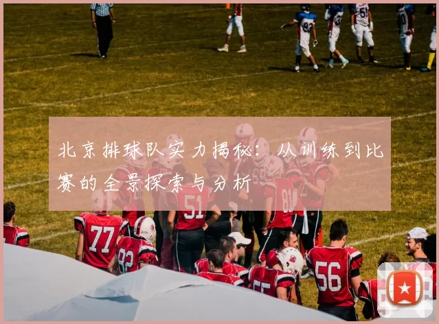 北京排球队实力揭秘：从训练到比赛的全景探索与分析