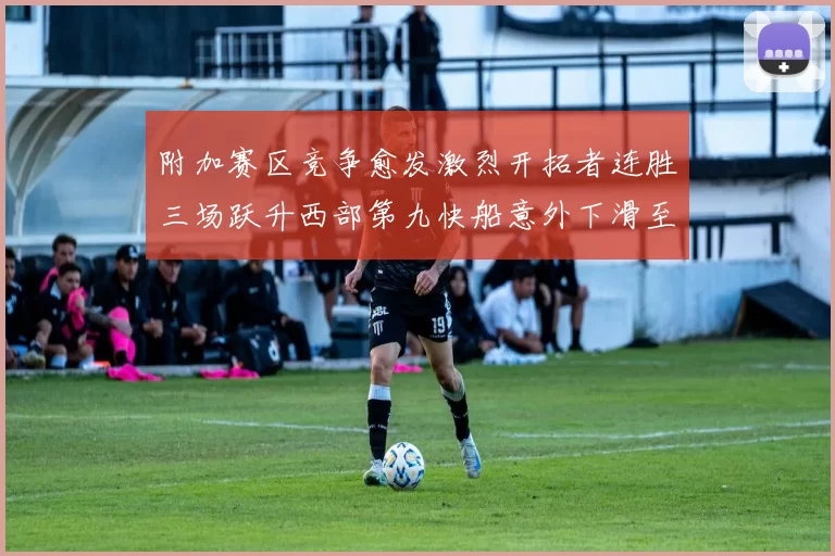 附加赛区竞争愈发激烈开拓者连胜三场跃升西部第九快船意外下滑至第十
