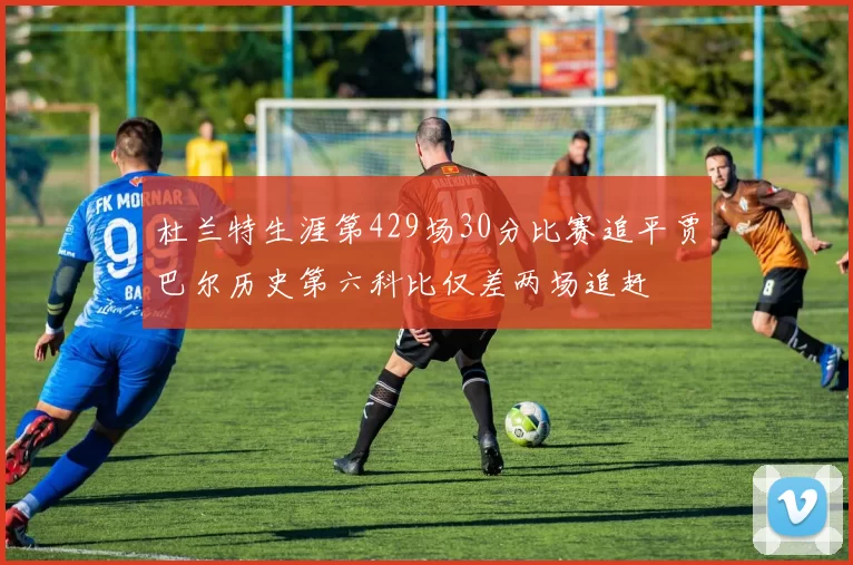 杜兰特生涯第429场30分比赛追平贾巴尔历史第六科比仅差两场追赶