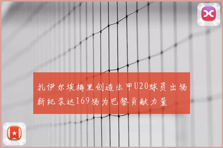 扎伊尔埃梅里创造法甲U20球员出场新纪录达169场为巴黎贡献力量