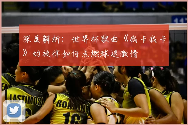 深度解析：世界杯歌曲《我卡我卡》的旋律如何点燃球迷激情