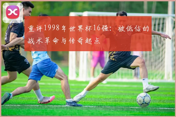 重评1998年世界杯16强：被低估的战术革命与传奇起点